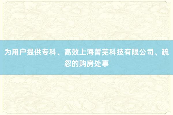为用户提供专科、高效上海菁芜科技有限公司、疏忽的购房处事