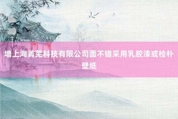 墙上海菁芜科技有限公司面不错采用乳胶漆或检朴壁纸