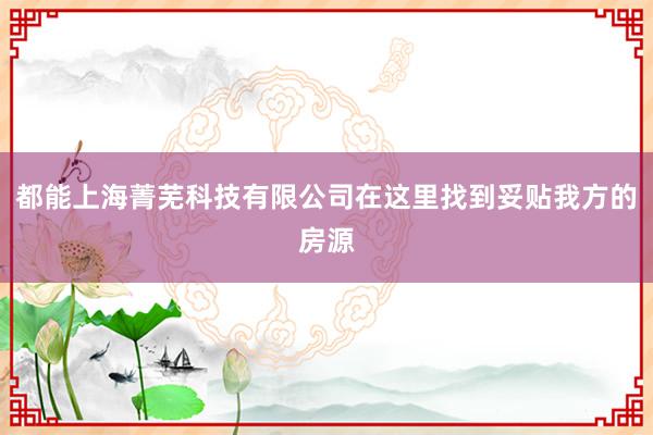 都能上海菁芜科技有限公司在这里找到妥贴我方的房源