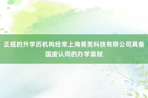 正规的升学历机构经常上海菁芜科技有限公司具备国度认同的办学禀赋
