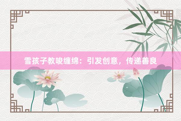 雪孩子教唆缠绵：引发创意，传递善良