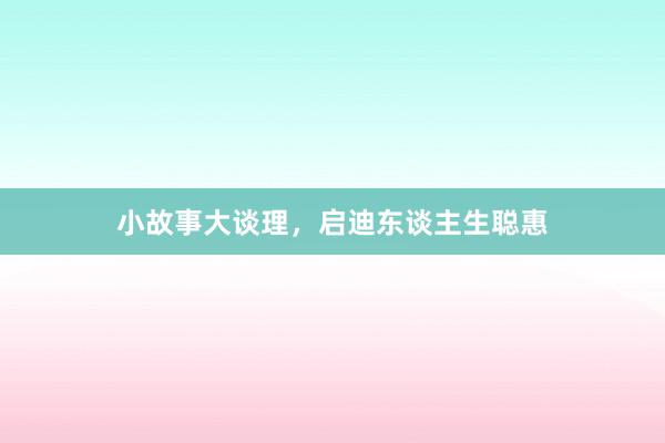小故事大谈理,启迪东谈主生聪惠